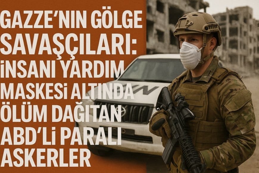 Gazze’nin Gölge Savaşçıları: İnsani Yardım Maskesi Altında Ölüm Dağıtan ABD’li Paralı Askerler
