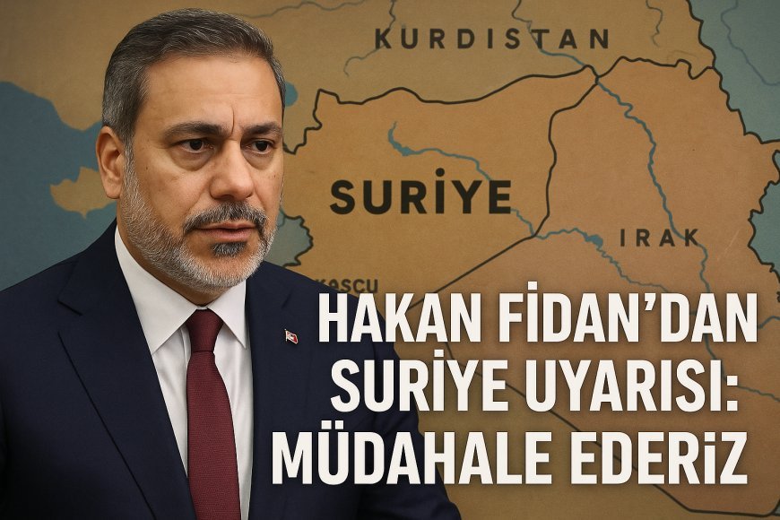 Hakan Fidan’dan Suriye Uyarısı: Türkiye Gerekirse Müdahale Eder