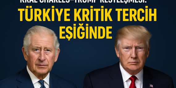 Kral Charles–Trump restleşmesi: Türkiye kritik tercih eşiğinde?
