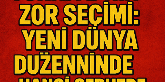 Türkiye’nin Zor Seçimi: Yeni Dünya Düzeninde Hangi Cephede Olacak?