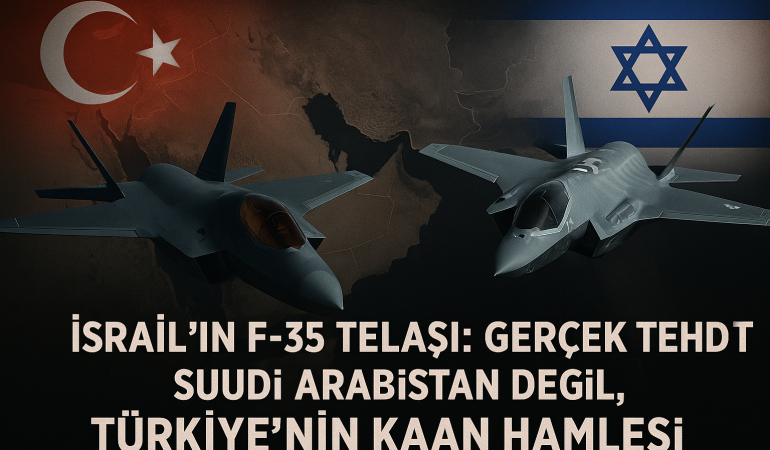İsrail’in F-35 Telaşı: Gerçek Tehdit Suudi Arabistan Değil, Türkiye’nin KAAN Hamlesi?